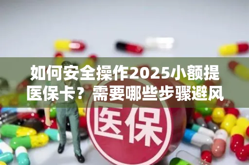 如何安全操作2025小额提医保卡？需要哪些步骤避风险？